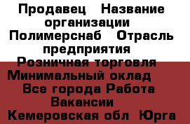 Продавец › Название организации ­ Полимерснаб › Отрасль предприятия ­ Розничная торговля › Минимальный оклад ­ 1 - Все города Работа » Вакансии   . Кемеровская обл.,Юрга г.